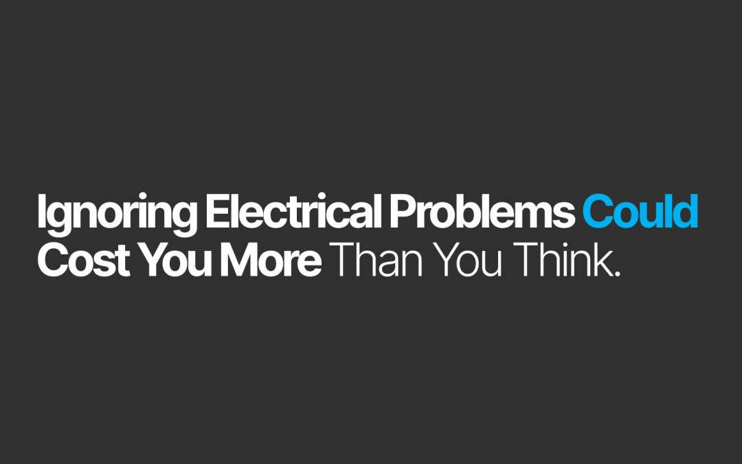Why Ignoring Electrical Problems Could Cost You More Than You Think